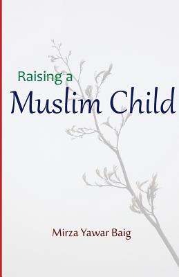 Raising a Muslim Child: Owning a sacred responsibility - Baig, Mirza Yawar