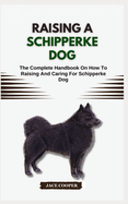 Raising a Schipperke Dog: The Complete Handbook On How To Raising And Caring For Schipperke Dog