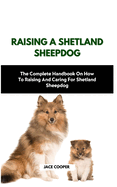 Raising a Shetland Sheepdog: The Complete Handbook On How To Raising And Caring For Shetland Sheepdog