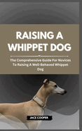 Raising a Whippet Dog: The Comprehensive Guide For Novices To Raising A Well-Behaved Whippet Dog