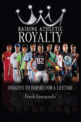 Raising Athletic Royalty: Insights to Inspire for a Lifetime - Giampaolo, Frank