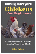 Raising Backyard Chickens For Beginners: A Comprehensive Guide To Starting Your Own Flock