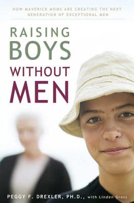 Raising Boys Without Men: How Maverick Moms Are Creating the Next Generation of Exceptional Men - Drexler, Dr Peggy, and Gross, Linden