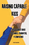 Raising Capable Kids: The Ultimate Guide to Chores, Character, & Confidence