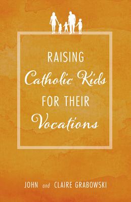 Raising Catholic Kids for Their Vocations - Grabowski, John And Claire