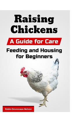 Raising Chickens: A Guide for Care, Feeding and Housing for Beginners - Devereaux-Nelson, Robin