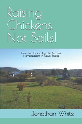 Raising Chickens, Not Sails!: How two ocean gypsies became homesteaders in Nova Scotia - White, Jonathan