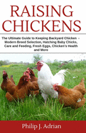 Raising Chickens: The Ultimate Guide to Keeping Backyard Chickens - Modern Breed Selection, Hatching Baby Chicks, Feeding and Caring for Your Flocks, Fresh Eggs, Chicken's Health and More.