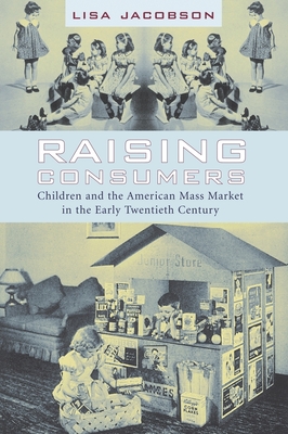 Raising Consumers: Children and the American Mass Market in the Early Twentieth Century - Jacobson, Lisa, Professor