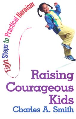 Raising Courageous Kids: Eight Steps to Practical Heroism - Smith, Charles A