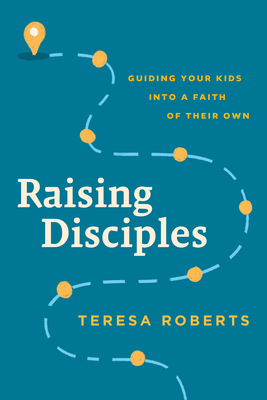 Raising Disciples: Guiding Your Kids Into a Faith of Their Own - Roberts, Teresa