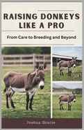 Raising Donkeys Like a Pro: From Care to Breeding and Beyond: A Step-by-Step Guide to Building a Sustainable and Profitable Donkey Farm with Expert-Approved Strategies