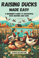 Raising Ducks Made Easy: A Beginner's Guide to Successful Duck Keeping and Care