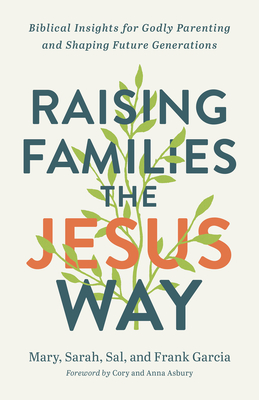 Raising Families the Jesus Way: Biblical Insights for Godly Parenting and Shaping Future Generations - Garcia, Mary, and Garcia, Sarah, and Garcia, Sal
