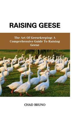 Raising Geese: The Art Of Geesekeeping: A Comprehensive Guide To Raising Geese - Bruno, Chad