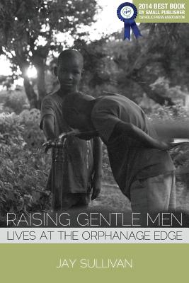 Raising Gentle Men: Lives at the Orphanage Edge - Sullivan, Jay