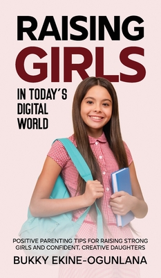 Raising Girls in Today's Digital World: Proven Positive Parenting Tips for Raising Respectful, Successful and Confident Girls - Ekine-Ogunlana, Bukky