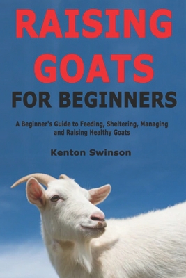 Raising Goats for Beginners: A Beginner's Guide to Feeding, Sheltering, Managing and Raising Healthy Goats - Swinson, Kenton