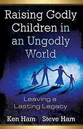 Raising Godly Children in an Ungodly World: Leaving a Lasting Legacy