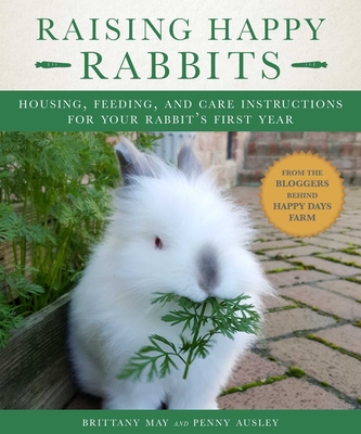 Raising Happy Rabbits: Housing, Feeding, and Care Instructions for Your Rabbit's First Year - Brittany, May, and Penny, Ausley