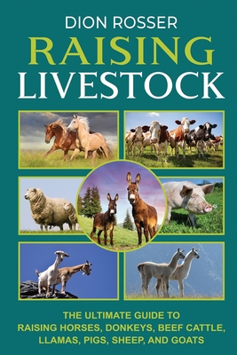 Raising Livestock: The Ultimate Guide to Raising Horses, Donkeys, Beef Cattle, Llamas, Pigs, Sheep, and Goats - Rosser, Dion