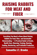 Raising Rabbits for Meat and Fiber: Everything You Need to Know About Raising Rabbits for Food, Fiber, and Sustainable Homesteading - A Practical Guide to Breeds, Health Care, Choosing, Training, Housing, Feeding, Butchering, and Profitable Production