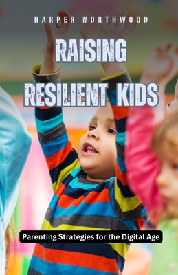 Raising Resilient Kids: Parenting Strategies for the Digital Age - Northwood, Harper