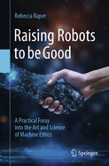 Raising Robots to be Good: A Practical Foray into the Art and Science of Machine Ethics