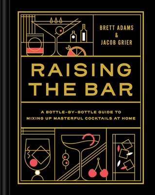 Raising the Bar: A Bottle-By-Bottle Guide to Mixing Masterful Cocktails at Home - Adams, Brett, and Grier, Jacob