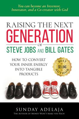 Raising the Next Generation of Steve Jobs and Bill Gates: ... How to Convert Your Inner Energy Into Tangible Products - Adelaja, Sunday