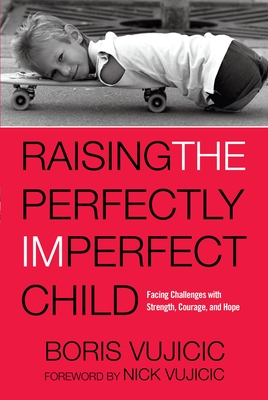 Raising the Perfectly Imperfect Child: Facing Challenges with Strength, Courage, and Hope - Vujicic, Boris, and Vujicic, Nick (Foreword by)