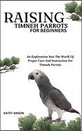 Raising Timneh Parrots for Beginners: An Exploration Into The World Of Proper Care And Instruction For Timneh Parrots