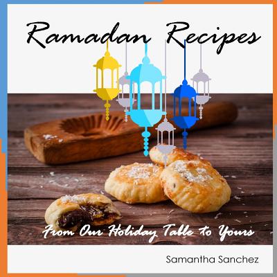 Ramadan Recipes: From Our Holiday Table to Yours - Sanchez, Samantha