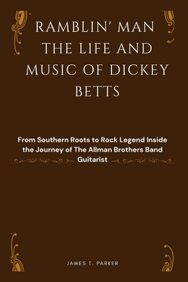 Ramblin' Man the Life and Music of Dickey Betts: From Southern Roots to Rock Legend Inside the Journey of The Allman Brothers Band Guitarist - Parker, James T