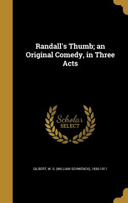 Randall's Thumb; an Original Comedy, in Three Acts - Gilbert, W S (William Schwenck) 1836- (Creator)