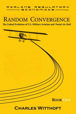 Random Convergence: The Linked Evolution of U.S. Military Aviation and Postal Air Mail - Book One - Witthoft, Charles