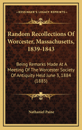 Random Recollections of Worcester, Massachusetts, 1839-1843: Being Remarks Made at a Meeting of the Worcester Society of Antiquity Held June 3, 1884 (1885)