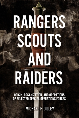 Rangers, Scouts, and Raiders: Origin, Organization, and Operations of Selected Special Operations Forces - Dilley, Michael F
