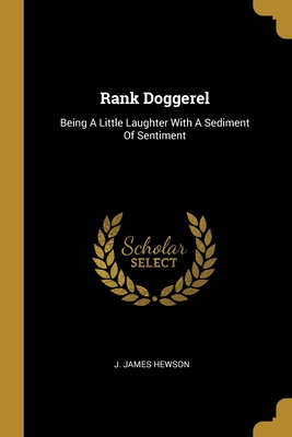 Rank Doggerel: Being A Little Laughter With A Sediment Of Sentiment - Hewson, J James