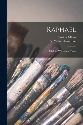 Raphael: His Life, Works And Times - Mntz, Eugne, and Sir Walter Armstrong (Creator)