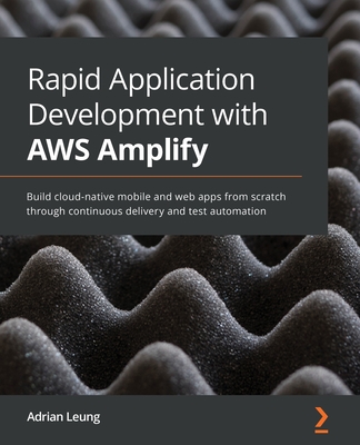 Rapid Application Development with AWS Amplify: Build cloud-native mobile and web apps from scratch through continuous delivery and test automation - Leung, Adrian