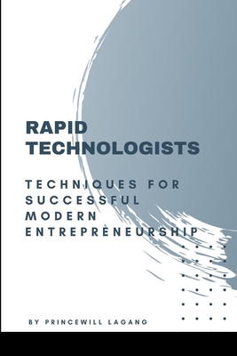 Rapid Technologists: Techniques for Successful Modern Entrepreneurship - Lagang, Princewill