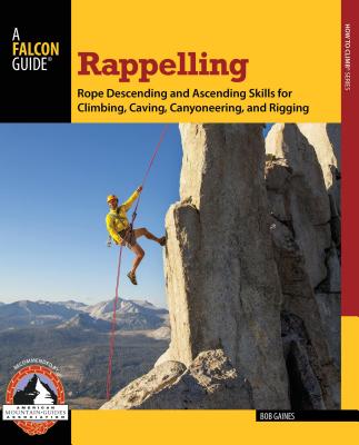 Rappelling: Rope Descending and Ascending Skills for Climbing, Caving, Canyoneering, and Rigging - Gaines, Bob