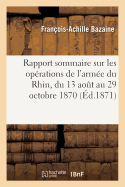 Rapport Sommaire Sur Les Op?rations de l'Arm?e Du Rhin, Du 13 Ao?t Au 29 Octobre 1870