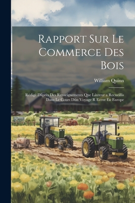 Rapport Sur Le Commerce Des Bois: Redige Dapres Des Renseignements Que Lauteur a Recueillis Dans Le Cours Dun Voyage R Ecent En Europe - Quinn, William