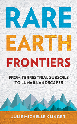 Rare Earth Frontiers: From Terrestrial Subsoils to Lunar Landscapes - Klinger, Julie M.