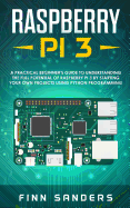 Raspberry Pi 3: A Practical Beginner's Guide To Understanding The Full Potential Of Raspberry Pi 3 By Starting Your Own Projects Using Python Programming
