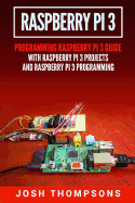 Raspberry Pi 3: New Users Programming Raspberry Pi 3 Guide with Raspberry Pi 3 Projects and Raspberry Pi 3 Programming