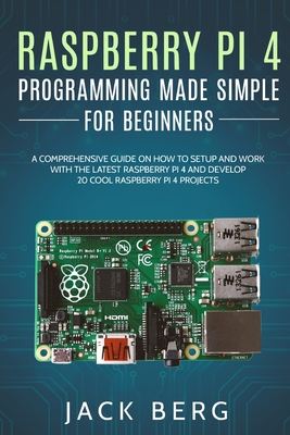 Raspberry Pi 4 Programming Made Simple For Beginners: A Comprehensive Guide On How To Setup and Work With The Latest Raspberry Pi 4 and Develop 20 Cool Raspberry Pi 4 Projects - Berg, Jack