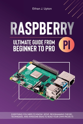 Raspberry Pi 4 Ultimate Guide From Beginner to Pro: Everything You Need to Know: Setup, Programming Theory, Techniques, and Awesome Ideas to Build Your Own Projects - Upton, Ethan J